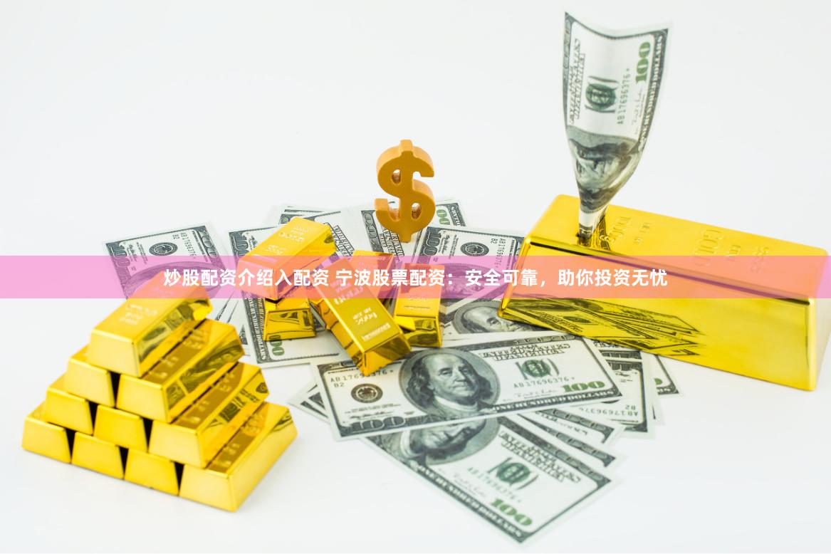 炒股配资介绍入配资 宁波股票配资：安全可靠，助你投资无忧