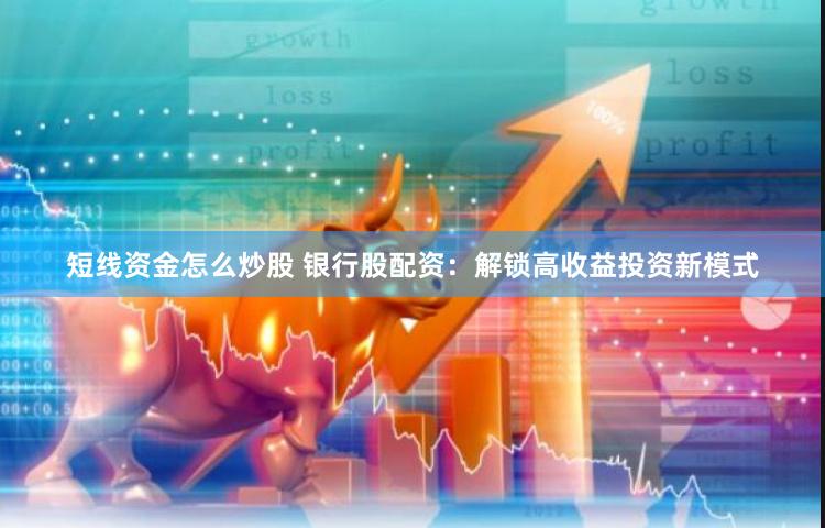 短线资金怎么炒股 银行股配资：解锁高收益投资新模式