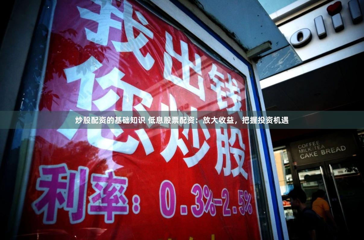 炒股配资的基础知识 低息股票配资：放大收益，把握投资机遇