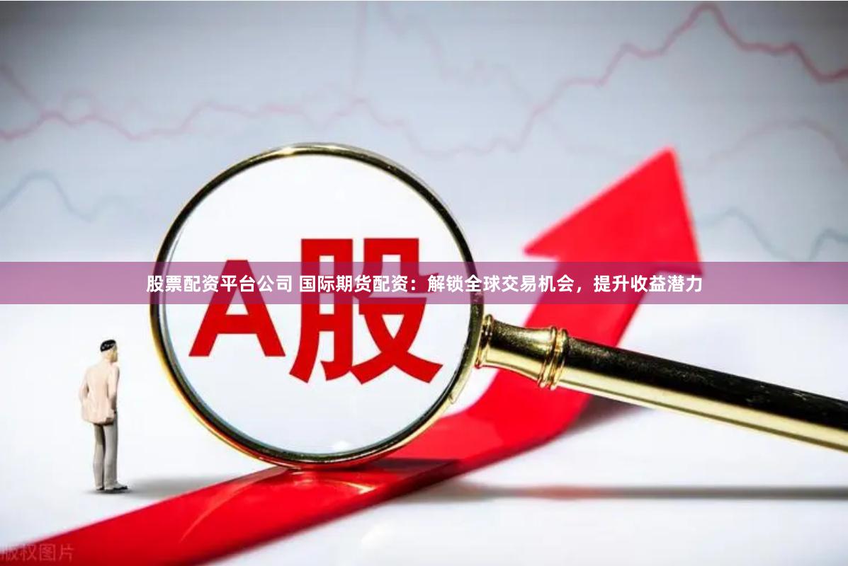 股票配资平台公司 国际期货配资：解锁全球交易机会，提升收益潜力